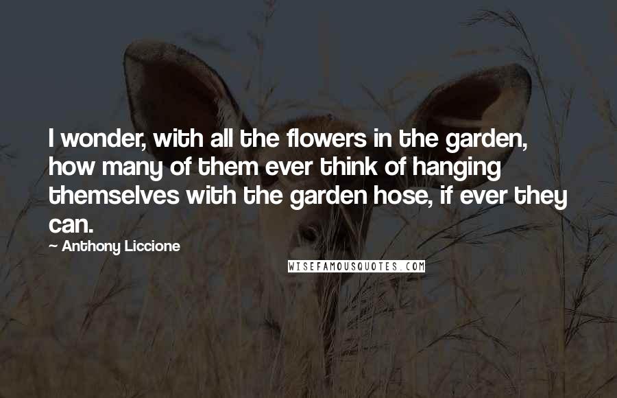 Anthony Liccione Quotes: I wonder, with all the flowers in the garden, how many of them ever think of hanging themselves with the garden hose, if ever they can.