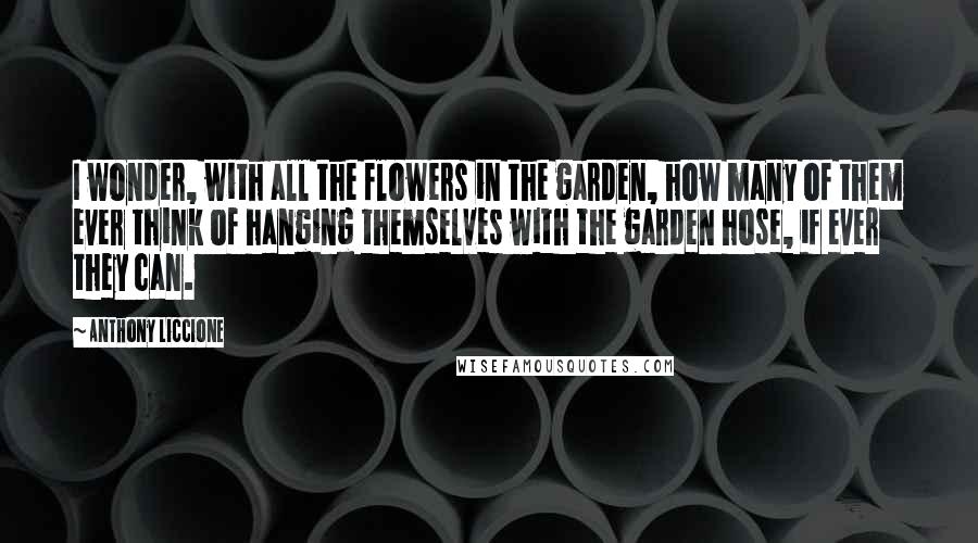 Anthony Liccione Quotes: I wonder, with all the flowers in the garden, how many of them ever think of hanging themselves with the garden hose, if ever they can.