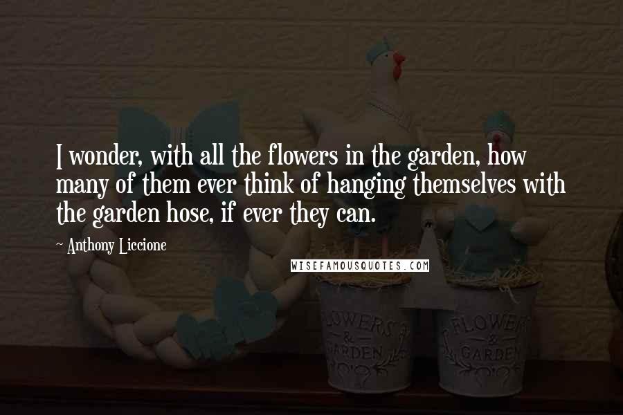 Anthony Liccione Quotes: I wonder, with all the flowers in the garden, how many of them ever think of hanging themselves with the garden hose, if ever they can.