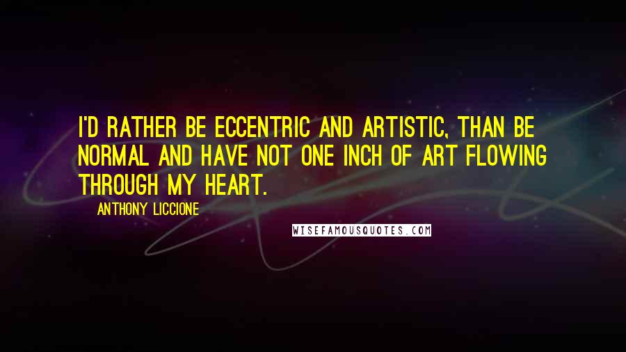 Anthony Liccione Quotes: I'd rather be eccentric and artistic, than be normal and have not one inch of art flowing through my heart.