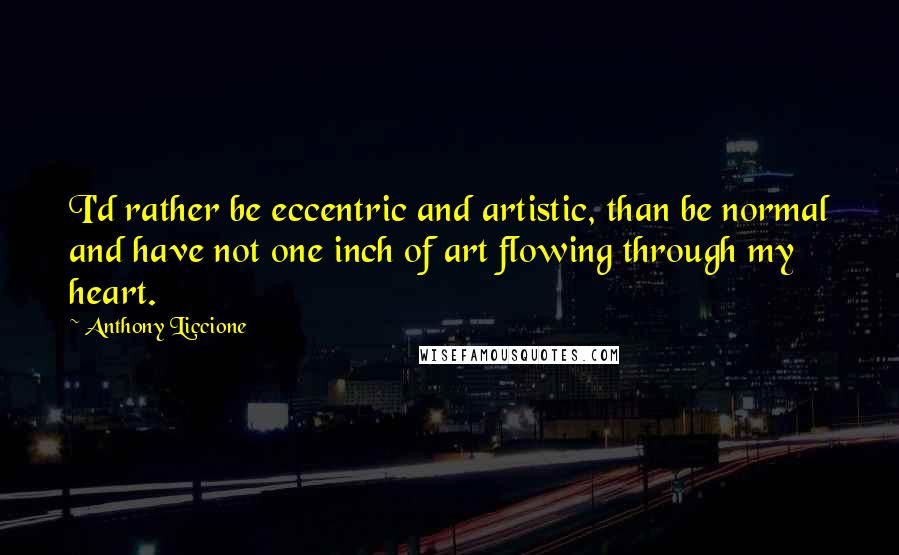 Anthony Liccione Quotes: I'd rather be eccentric and artistic, than be normal and have not one inch of art flowing through my heart.