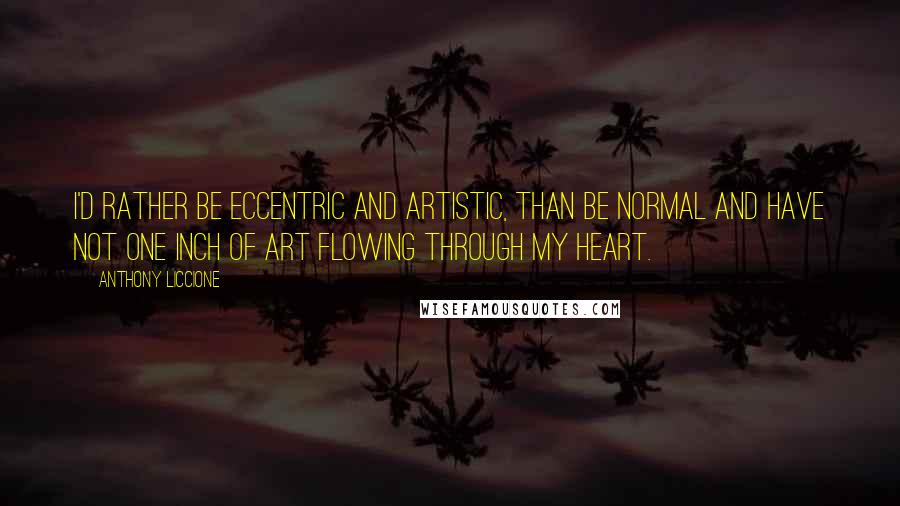 Anthony Liccione Quotes: I'd rather be eccentric and artistic, than be normal and have not one inch of art flowing through my heart.