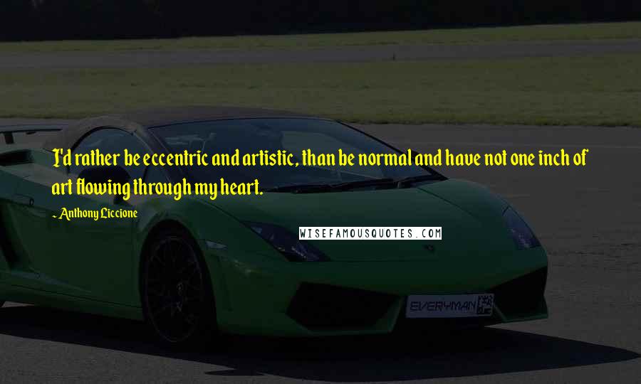 Anthony Liccione Quotes: I'd rather be eccentric and artistic, than be normal and have not one inch of art flowing through my heart.