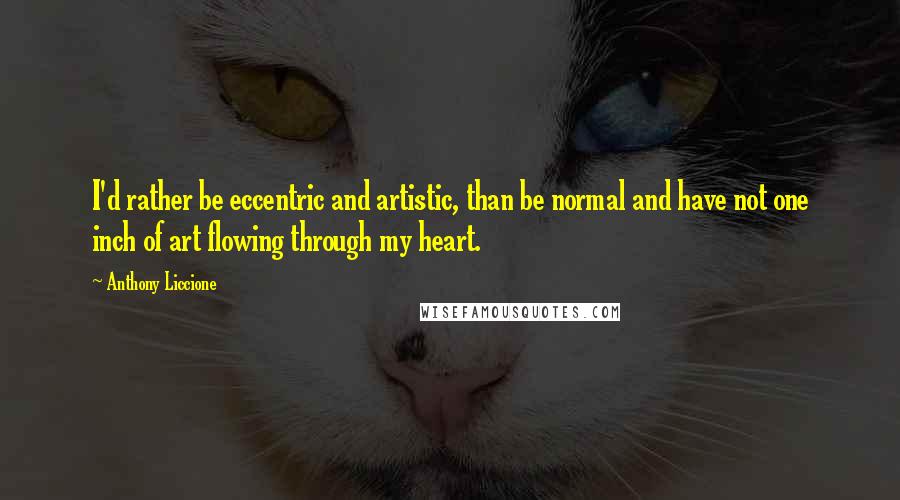 Anthony Liccione Quotes: I'd rather be eccentric and artistic, than be normal and have not one inch of art flowing through my heart.