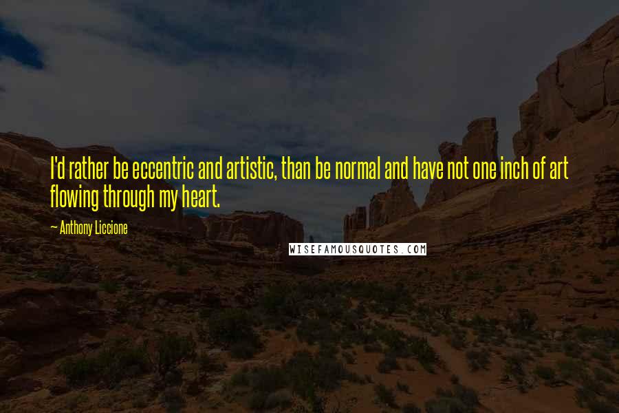 Anthony Liccione Quotes: I'd rather be eccentric and artistic, than be normal and have not one inch of art flowing through my heart.