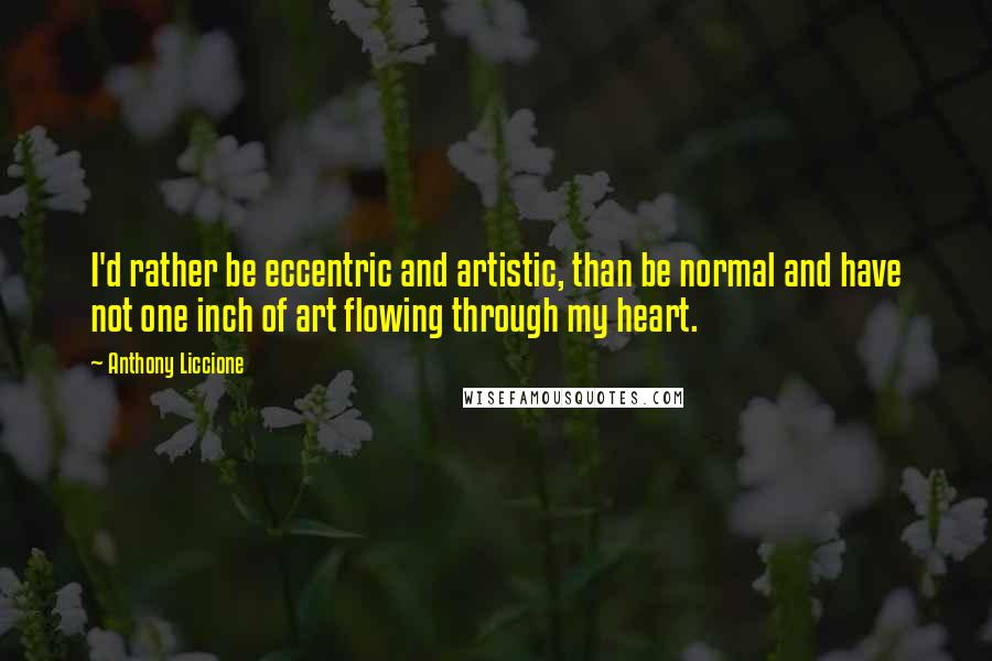 Anthony Liccione Quotes: I'd rather be eccentric and artistic, than be normal and have not one inch of art flowing through my heart.