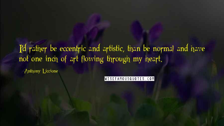 Anthony Liccione Quotes: I'd rather be eccentric and artistic, than be normal and have not one inch of art flowing through my heart.