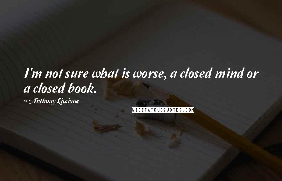 Anthony Liccione Quotes: I'm not sure what is worse, a closed mind or a closed book.