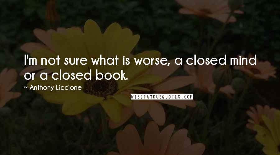 Anthony Liccione Quotes: I'm not sure what is worse, a closed mind or a closed book.