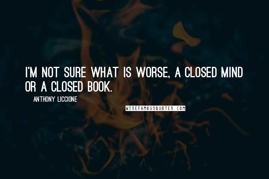 Anthony Liccione Quotes: I'm not sure what is worse, a closed mind or a closed book.