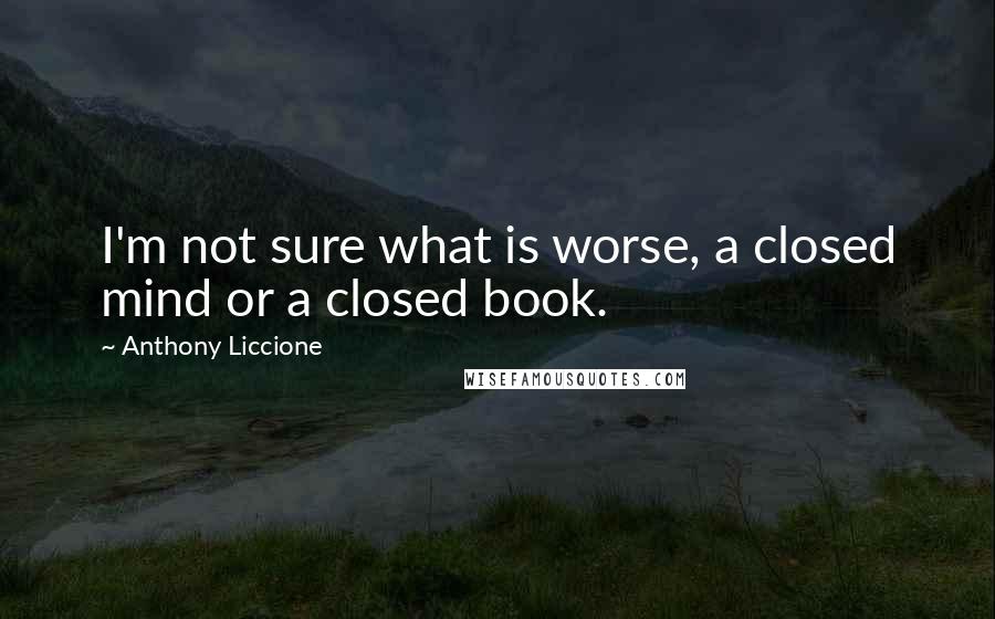 Anthony Liccione Quotes: I'm not sure what is worse, a closed mind or a closed book.