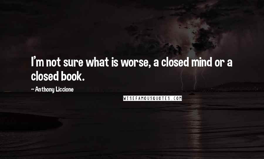 Anthony Liccione Quotes: I'm not sure what is worse, a closed mind or a closed book.