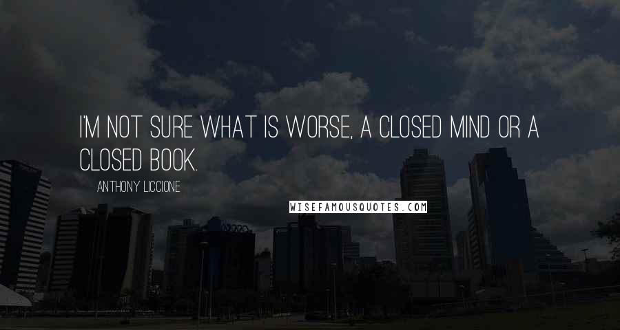 Anthony Liccione Quotes: I'm not sure what is worse, a closed mind or a closed book.