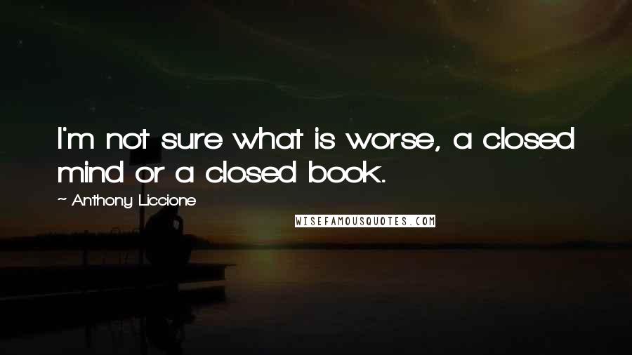 Anthony Liccione Quotes: I'm not sure what is worse, a closed mind or a closed book.