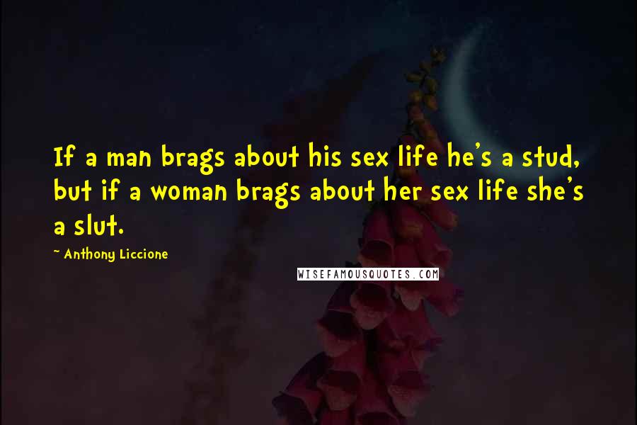 Anthony Liccione Quotes: If a man brags about his sex life he's a stud, but if a woman brags about her sex life she's a slut.