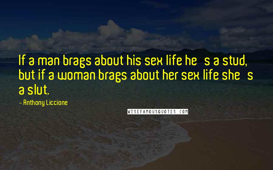 Anthony Liccione Quotes: If a man brags about his sex life he's a stud, but if a woman brags about her sex life she's a slut.