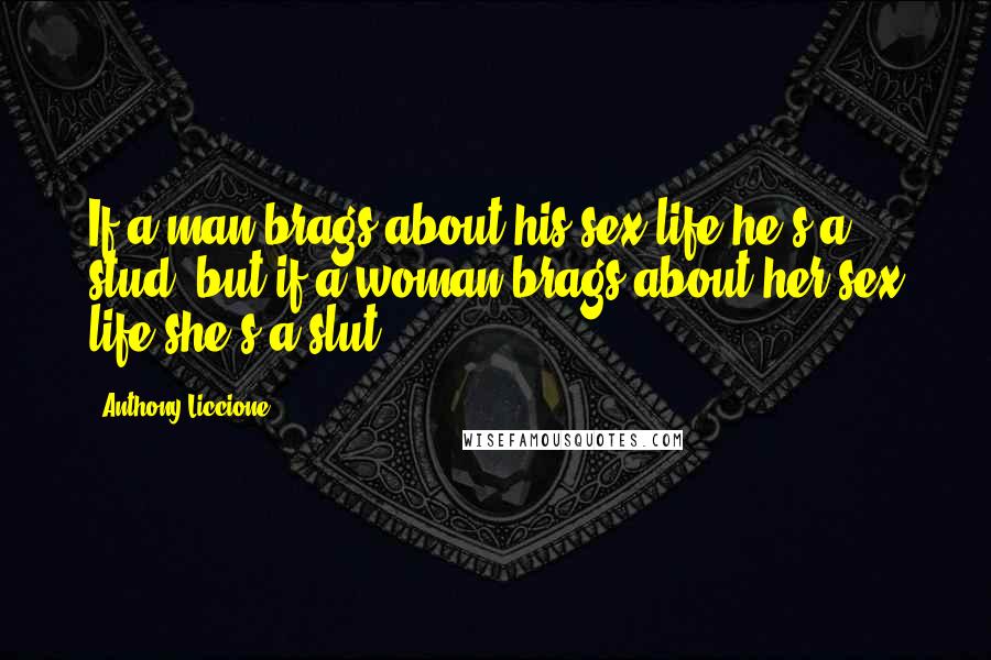 Anthony Liccione Quotes: If a man brags about his sex life he's a stud, but if a woman brags about her sex life she's a slut.