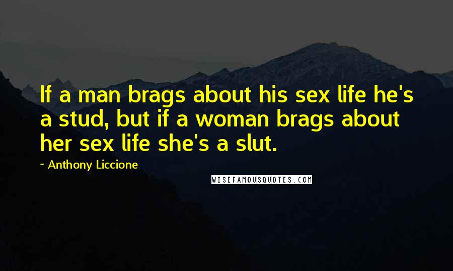 Anthony Liccione Quotes: If a man brags about his sex life he's a stud, but if a woman brags about her sex life she's a slut.