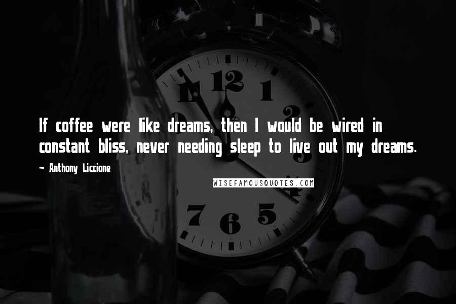 Anthony Liccione Quotes: If coffee were like dreams, then I would be wired in constant bliss, never needing sleep to live out my dreams.