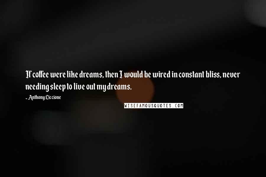 Anthony Liccione Quotes: If coffee were like dreams, then I would be wired in constant bliss, never needing sleep to live out my dreams.