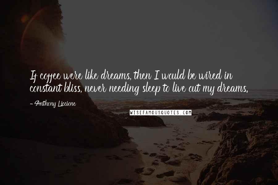 Anthony Liccione Quotes: If coffee were like dreams, then I would be wired in constant bliss, never needing sleep to live out my dreams.