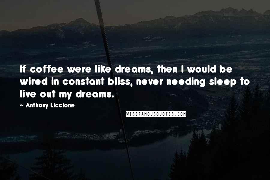 Anthony Liccione Quotes: If coffee were like dreams, then I would be wired in constant bliss, never needing sleep to live out my dreams.