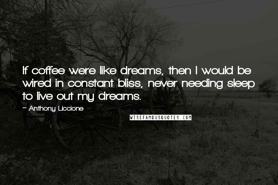 Anthony Liccione Quotes: If coffee were like dreams, then I would be wired in constant bliss, never needing sleep to live out my dreams.