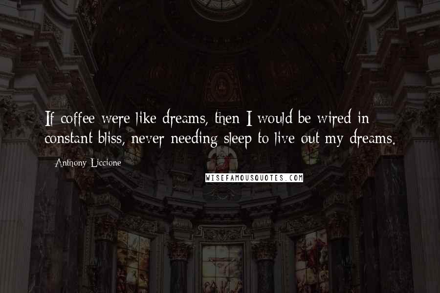 Anthony Liccione Quotes: If coffee were like dreams, then I would be wired in constant bliss, never needing sleep to live out my dreams.