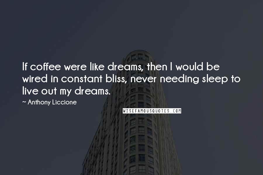 Anthony Liccione Quotes: If coffee were like dreams, then I would be wired in constant bliss, never needing sleep to live out my dreams.