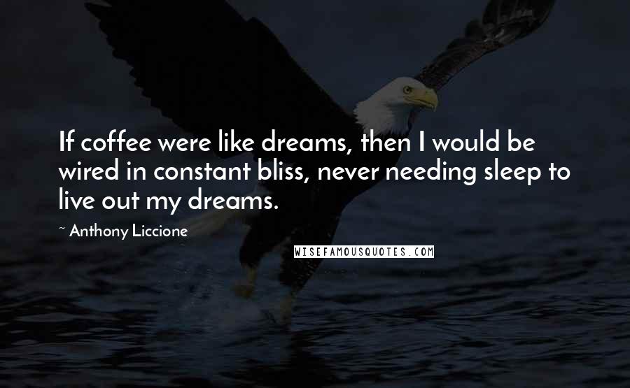 Anthony Liccione Quotes: If coffee were like dreams, then I would be wired in constant bliss, never needing sleep to live out my dreams.