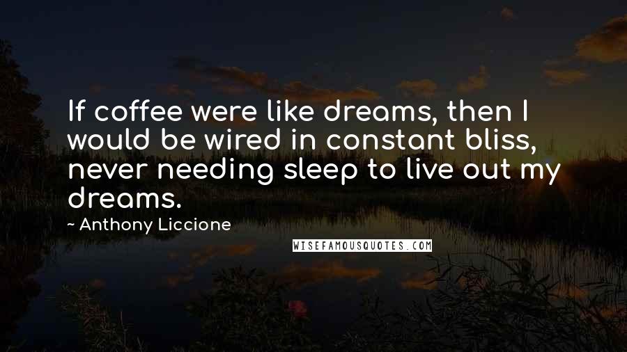 Anthony Liccione Quotes: If coffee were like dreams, then I would be wired in constant bliss, never needing sleep to live out my dreams.