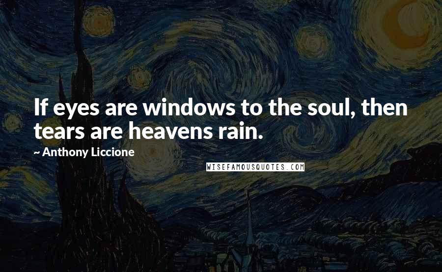 Anthony Liccione Quotes: If eyes are windows to the soul, then tears are heavens rain.