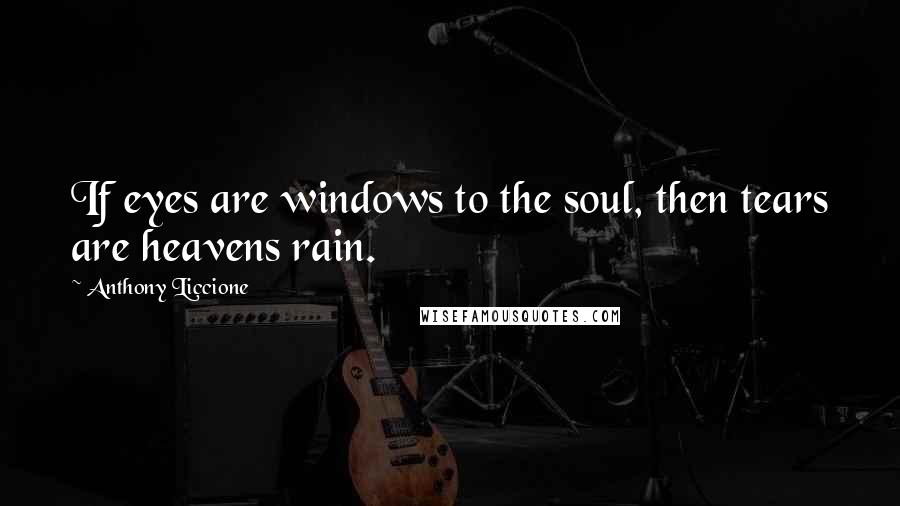 Anthony Liccione Quotes: If eyes are windows to the soul, then tears are heavens rain.