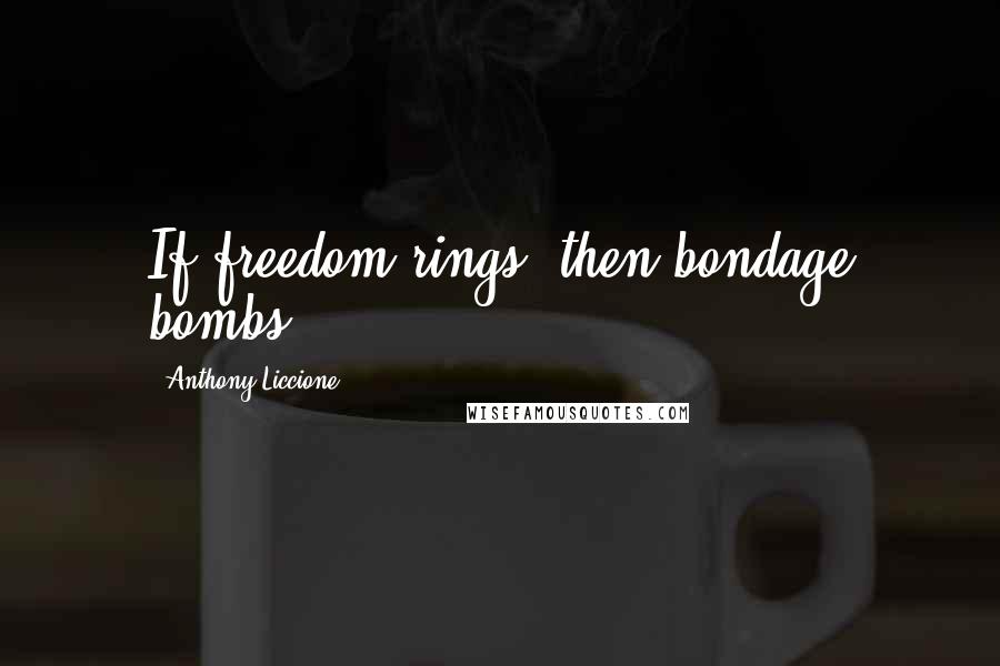 Anthony Liccione Quotes: If freedom rings, then bondage bombs.