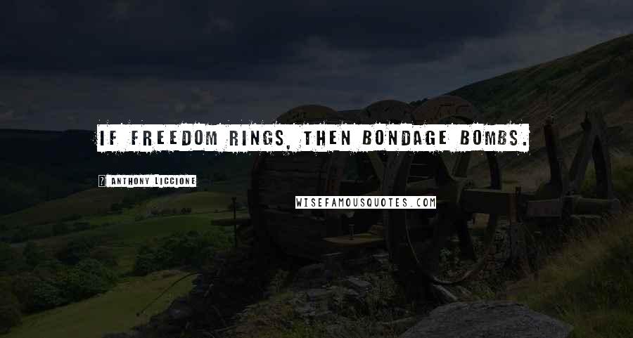 Anthony Liccione Quotes: If freedom rings, then bondage bombs.