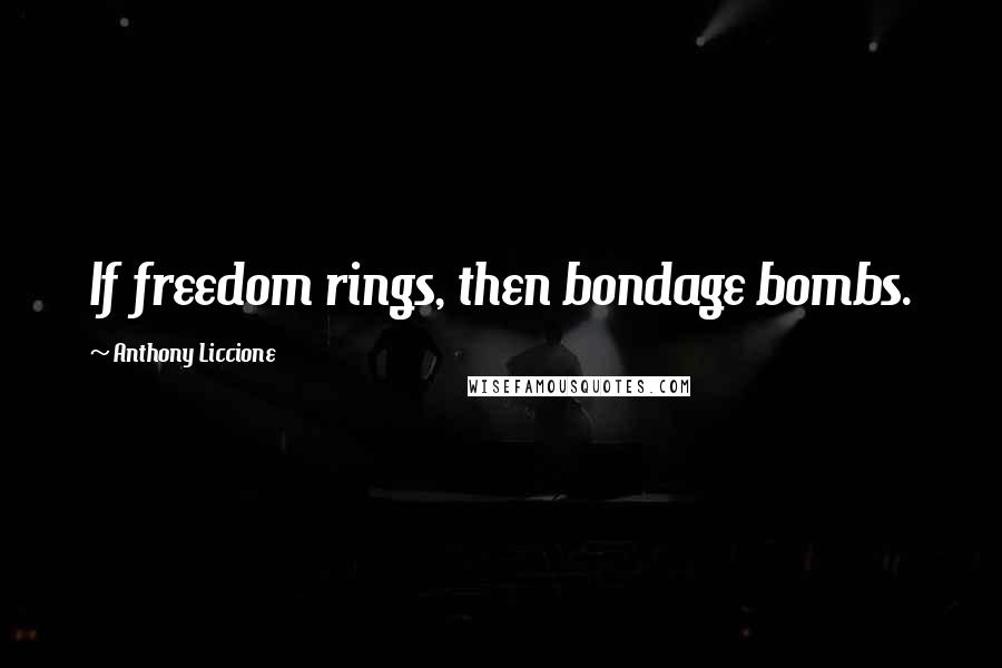 Anthony Liccione Quotes: If freedom rings, then bondage bombs.