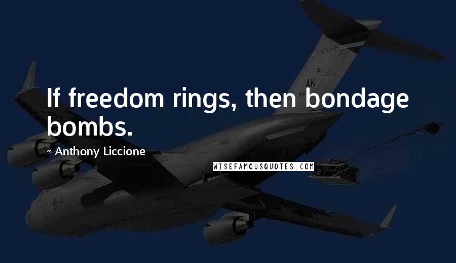 Anthony Liccione Quotes: If freedom rings, then bondage bombs.