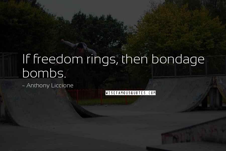 Anthony Liccione Quotes: If freedom rings, then bondage bombs.