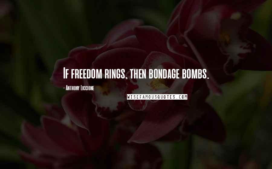 Anthony Liccione Quotes: If freedom rings, then bondage bombs.
