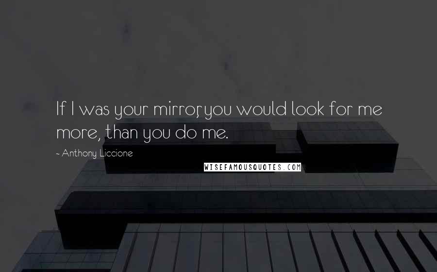 Anthony Liccione Quotes: If I was your mirror, you would look for me more, than you do me.