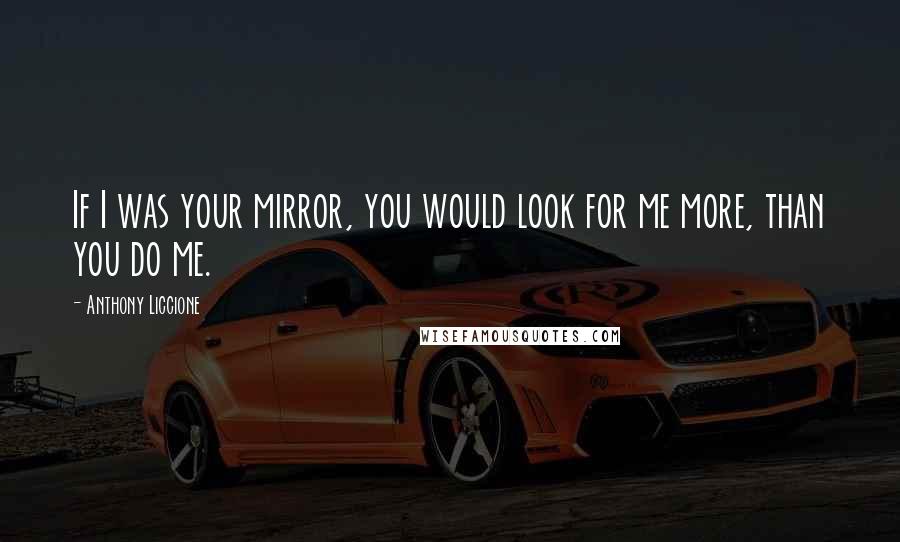 Anthony Liccione Quotes: If I was your mirror, you would look for me more, than you do me.