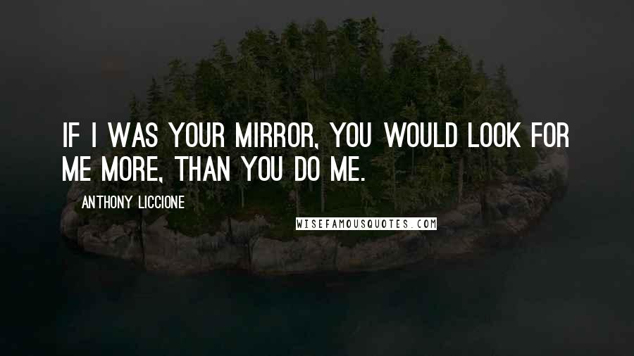 Anthony Liccione Quotes: If I was your mirror, you would look for me more, than you do me.