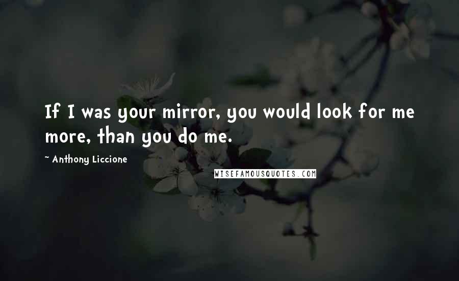 Anthony Liccione Quotes: If I was your mirror, you would look for me more, than you do me.