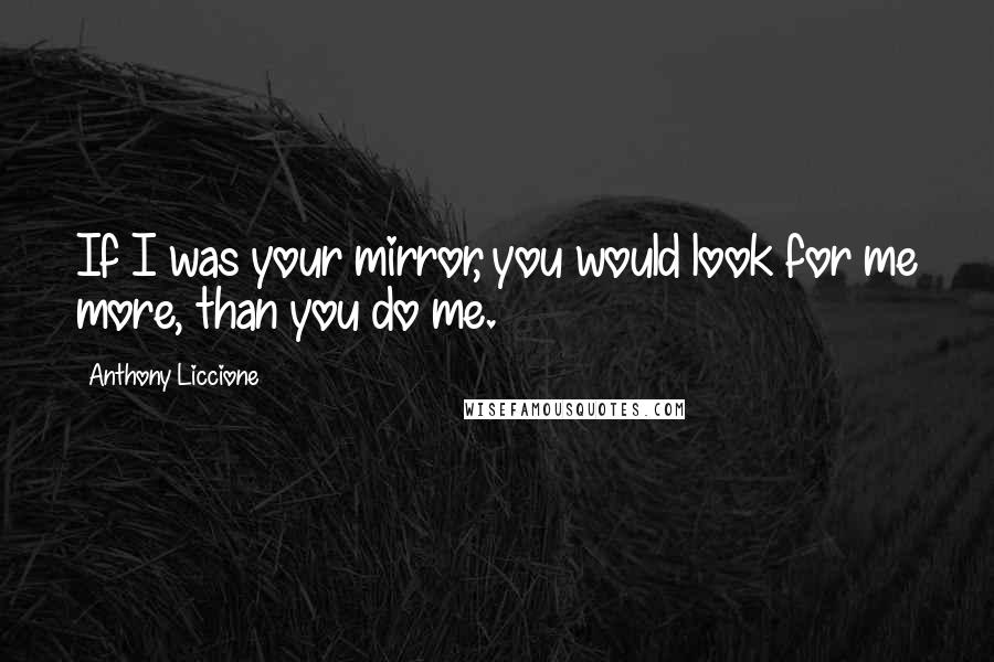 Anthony Liccione Quotes: If I was your mirror, you would look for me more, than you do me.
