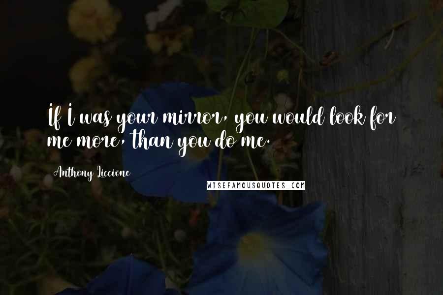 Anthony Liccione Quotes: If I was your mirror, you would look for me more, than you do me.