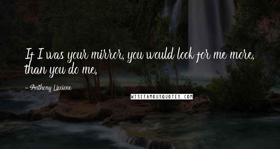 Anthony Liccione Quotes: If I was your mirror, you would look for me more, than you do me.