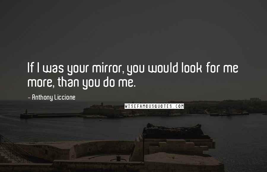 Anthony Liccione Quotes: If I was your mirror, you would look for me more, than you do me.