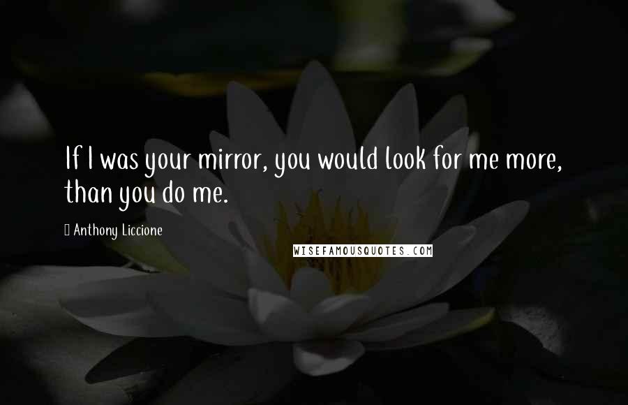 Anthony Liccione Quotes: If I was your mirror, you would look for me more, than you do me.