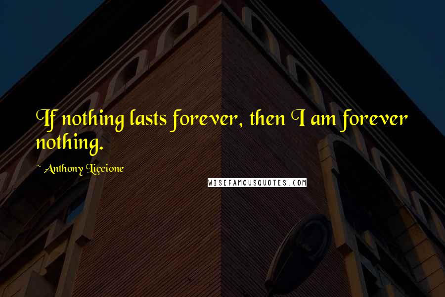 Anthony Liccione Quotes: If nothing lasts forever, then I am forever nothing.