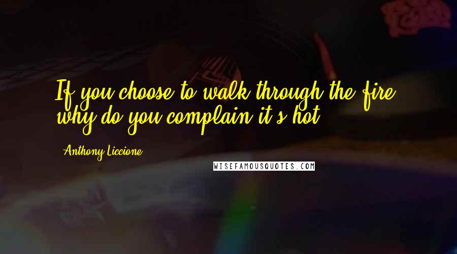 Anthony Liccione Quotes: If you choose to walk through the fire, why do you complain it's hot?